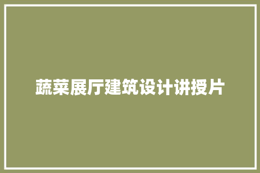 蔬菜展厅建筑设计讲授片 工艺流程