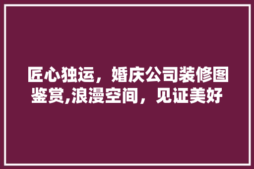 匠心独运，婚庆公司装修图鉴赏,浪漫空间，见证美好时光 生态建筑设计