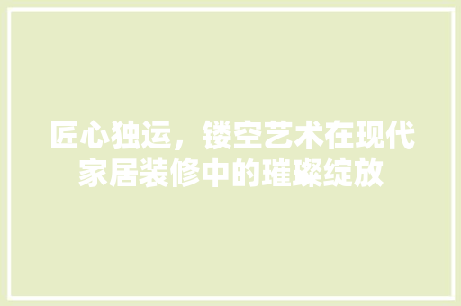 匠心独运，镂空艺术在现代家居装修中的璀璨绽放 施工管理