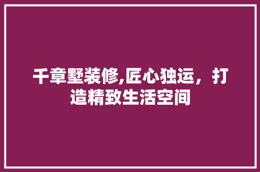 千章墅装修,匠心独运，打造精致生活空间 生态建筑设计