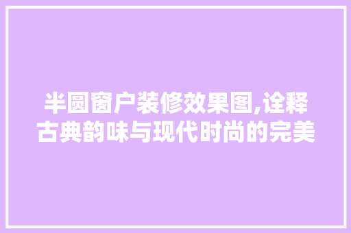半圆窗户装修效果图,诠释古典韵味与现代时尚的完美融合 公共建筑设计