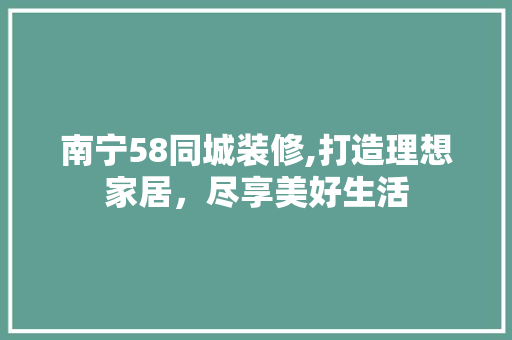 南宁58同城装修,打造理想家居，尽享美好生活 材料设备