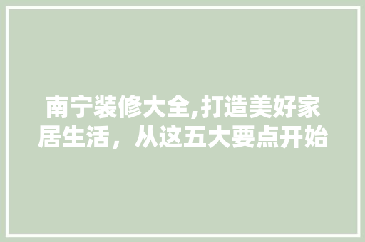 南宁装修大全,打造美好家居生活，从这五大要点开始 常见问题