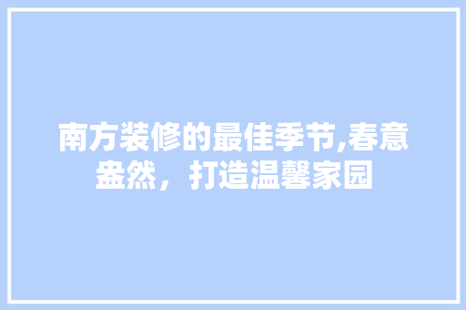 南方装修的最佳季节,春意盎然，打造温馨家园 知识问答