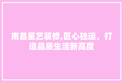 南昌星艺装修,匠心独运，打造品质生活新高度 施工工艺