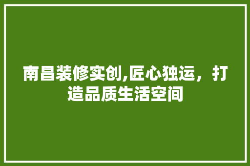 南昌装修实创,匠心独运，打造品质生活空间 工艺流程