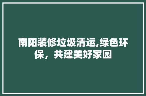 南阳装修垃圾清运,绿色环保，共建美好家园 施工工艺