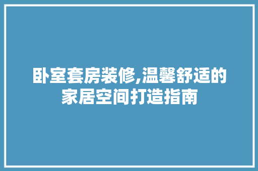 卧室套房装修,温馨舒适的家居空间打造指南 建筑设计
