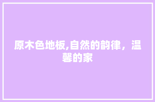 原木色地板,自然的韵律，温馨的家 知识问答