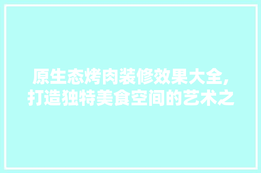原生态烤肉装修效果大全,打造独特美食空间的艺术之旅 新型材料