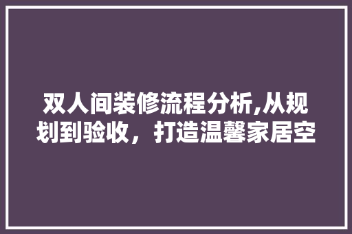 双人间装修流程分析,从规划到验收，打造温馨家居空间 施工工艺