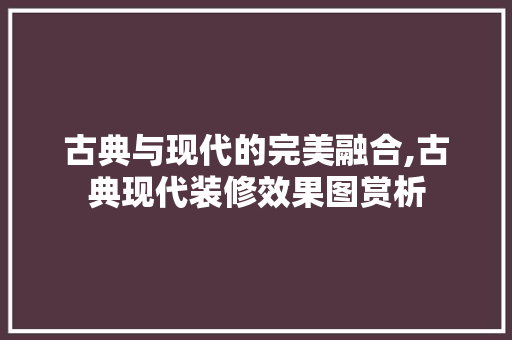 古典与现代的完美融合,古典现代装修效果图赏析 新型材料
