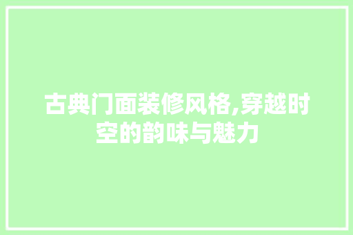 古典门面装修风格,穿越时空的韵味与魅力 知识问答