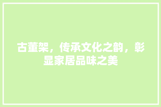 古董架，传承文化之韵，彰显家居品味之美 知识问答