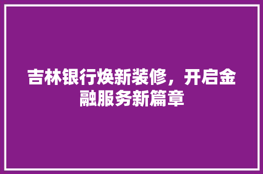 吉林银行焕新装修，开启金融服务新篇章 知识问答