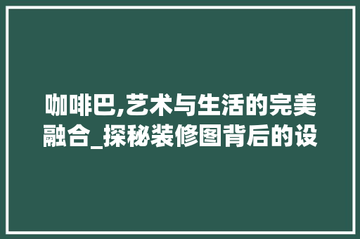 咖啡巴,艺术与生活的完美融合_探秘装修图背后的设计哲学 施工工艺