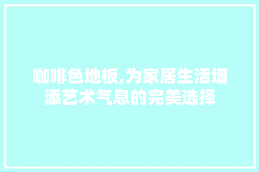 咖啡色地板,为家居生活增添艺术气息的完美选择 施工工艺