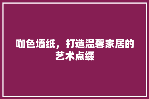咖色墙纸，打造温馨家居的艺术点缀 生态建筑设计
