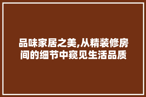 品味家居之美,从精装修房间的细节中窥见生活品质 住宅建筑设计