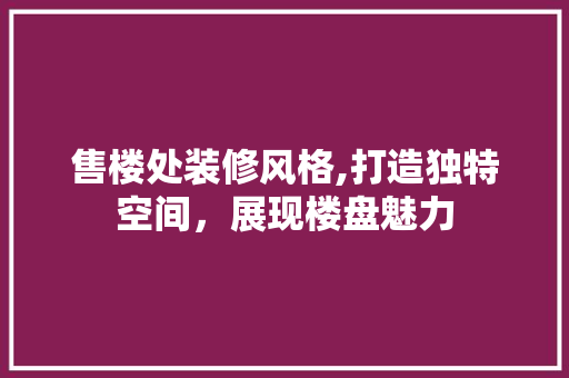 售楼处装修风格,打造独特空间，展现楼盘魅力 新型材料