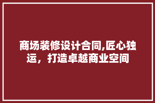 商场装修设计合同,匠心独运，打造卓越商业空间 生态建筑设计