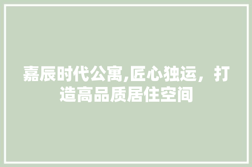 嘉辰时代公寓,匠心独运，打造高品质居住空间 常用建材
