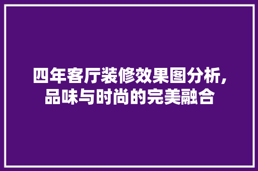 四年客厅装修效果图分析,品味与时尚的完美融合 生态建筑设计