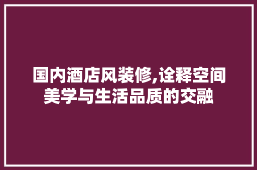 国内酒店风装修,诠释空间美学与生活品质的交融 生态建筑设计