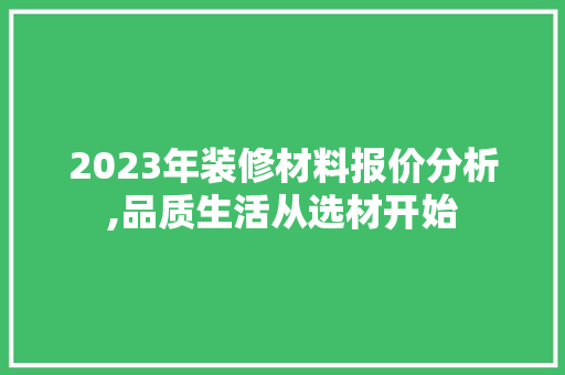 2023年装修材料报价分析,品质生活从选材开始 常用建材