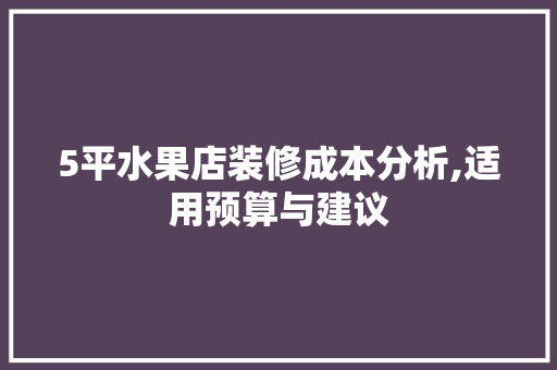 5平水果店装修成本分析,适用预算与建议 施工技术