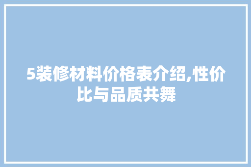 5装修材料价格表介绍,性价比与品质共舞 知识问答