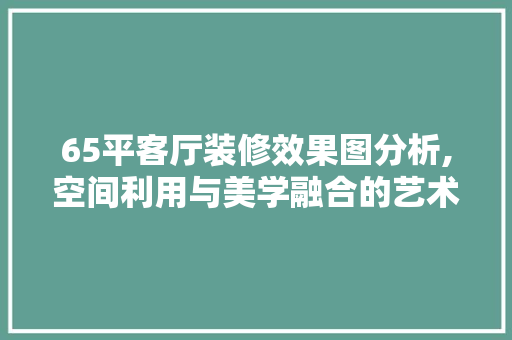 65平客厅装修效果图分析,空间利用与美学融合的艺术 建筑设计