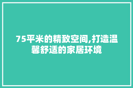 75平米的精致空间,打造温馨舒适的家居环境 知识问答