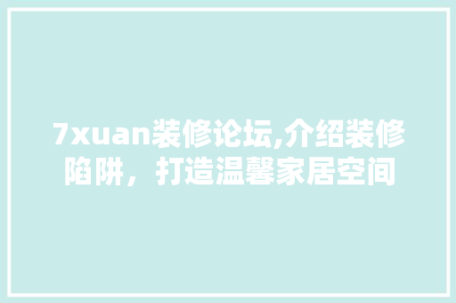 7xuan装修论坛,介绍装修陷阱，打造温馨家居空间 施工管理