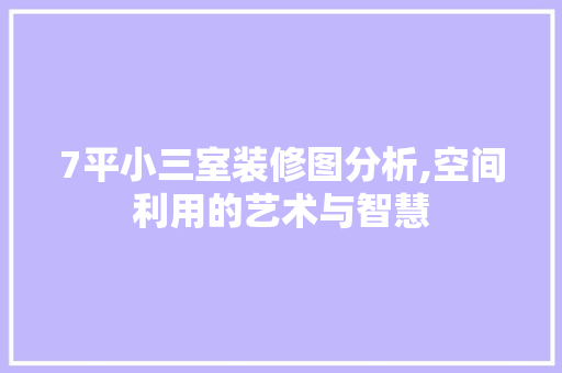 7平小三室装修图分析,空间利用的艺术与智慧 生态建筑设计