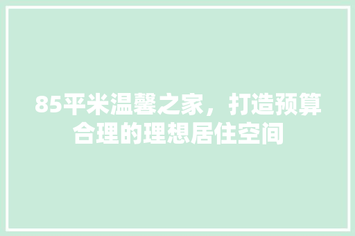 85平米温馨之家，打造预算合理的理想居住空间 生态建筑设计