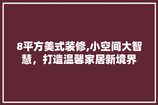 8平方美式装修,小空间大智慧，打造温馨家居新境界 知识问答