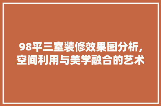 98平三室装修效果图分析,空间利用与美学融合的艺术 知识问答