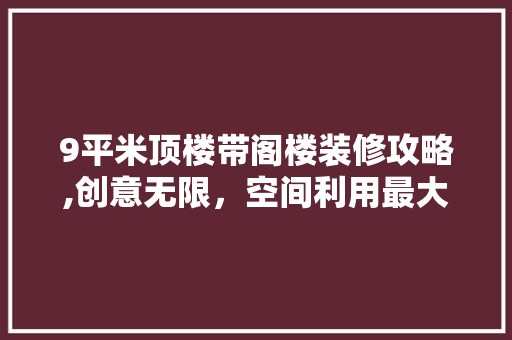 9平米顶楼带阁楼装修攻略,创意无限，空间利用最大化 材料设备