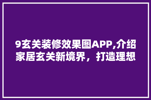 9玄关装修效果图APP,介绍家居玄关新境界，打造理想生活空间 生态建筑设计