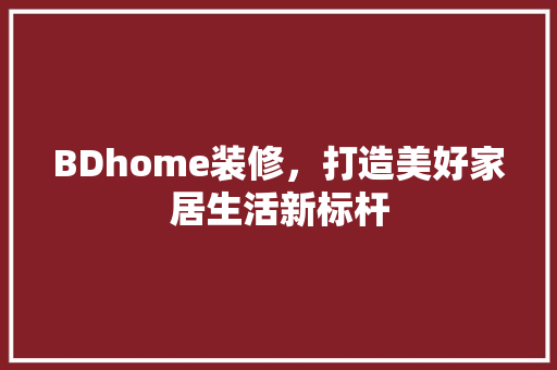 BDhome装修，打造美好家居生活新标杆 新型材料