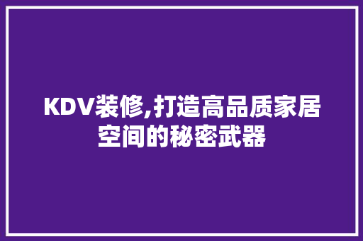 KDV装修,打造高品质家居空间的秘密武器 知识问答