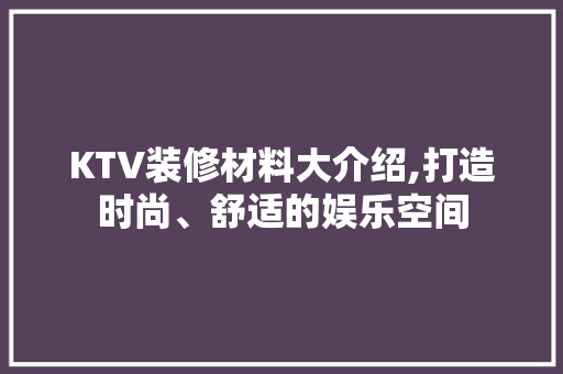 KTV装修材料大介绍,打造时尚、舒适的娱乐空间 生态建筑设计