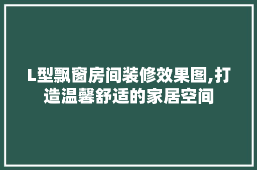 L型飘窗房间装修效果图,打造温馨舒适的家居空间 常见问题