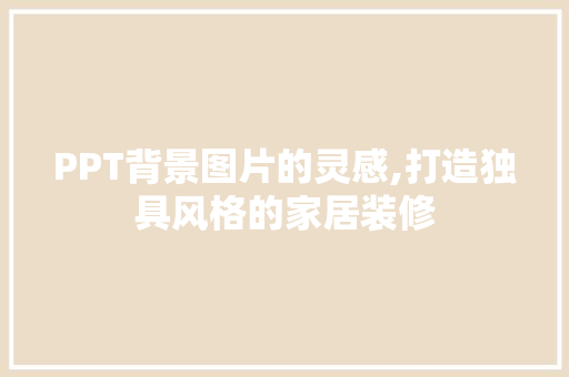 PPT背景图片的灵感,打造独具风格的家居装修 施工技术