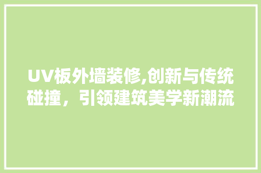 UV板外墙装修,创新与传统碰撞，引领建筑美学新潮流 工艺流程