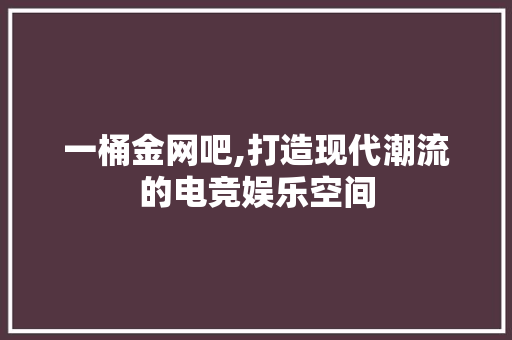 一桶金网吧,打造现代潮流的电竞娱乐空间 工艺流程