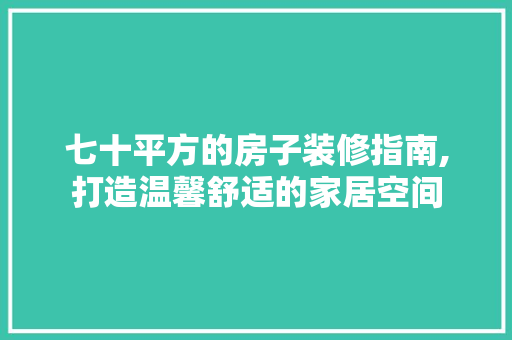七十平方的房子装修指南,打造温馨舒适的家居空间 生态建筑设计