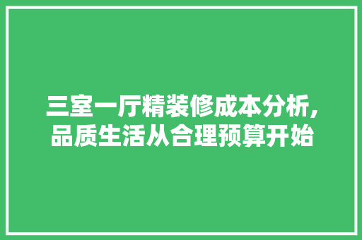 三室一厅精装修成本分析,品质生活从合理预算开始