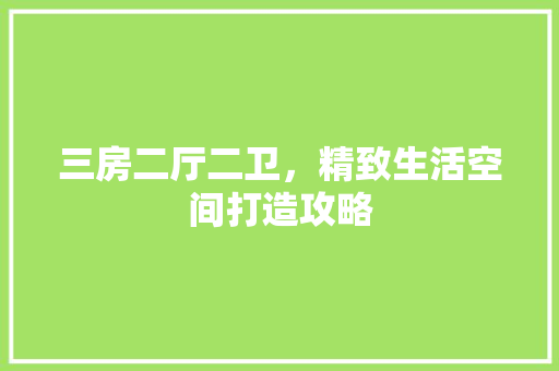 三房二厅二卫，精致生活空间打造攻略 建筑法规